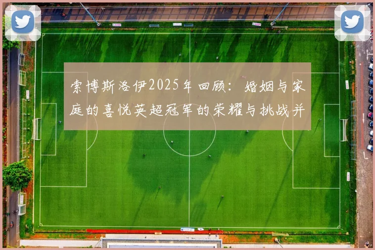 索博斯洛伊2025年回顾：婚姻与家庭的喜悦英超冠军的荣耀与挑战并存