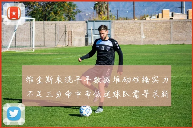 维金斯表现平平数据堆砌难掩实力不足三分命中率低迷球队需寻求新突破