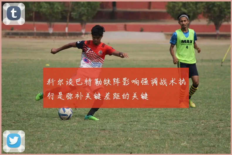 科尔谈巴特勒缺阵影响强调战术执行是弥补关键差距的关键