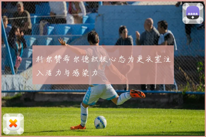 科尔赞希尔德积极心态为更衣室注入活力与感染力