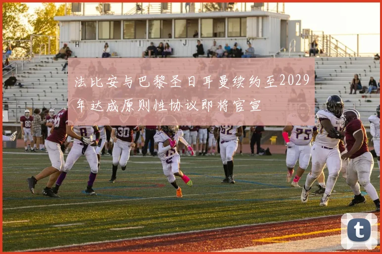 法比安与巴黎圣日耳曼续约至2029年达成原则性协议即将官宣
