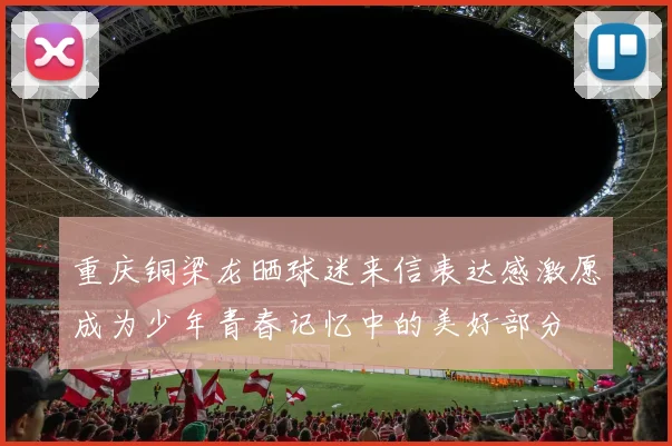 重庆铜梁龙晒球迷来信表达感激愿成为少年青春记忆中的美好部分