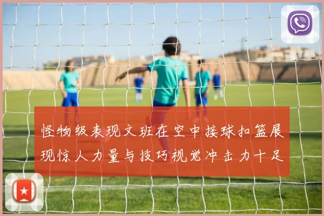 怪物级表现文班在空中接球扣篮展现惊人力量与技巧视觉冲击力十足