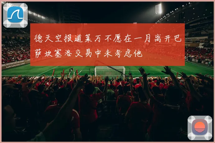 德天空报道莱万不愿在一月离开巴萨坎塞洛交易中未考虑他