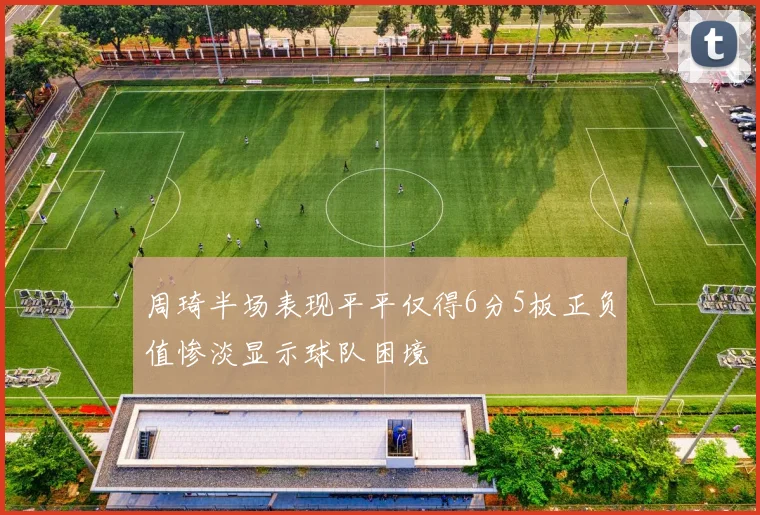 周琦半场表现平平仅得6分5板正负值惨淡显示球队困境
