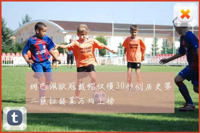 姆巴佩欧冠戴帽仅慢30秒创历史第二萨拉赫莱万均上榜