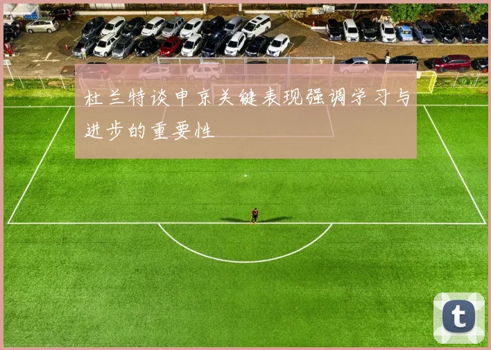 杜兰特谈申京关键表现强调学习与进步的重要性