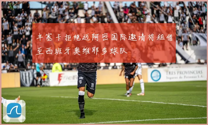 丰塞卡拒绝迈阿密国际邀请将租借至西班牙奥维耶多球队