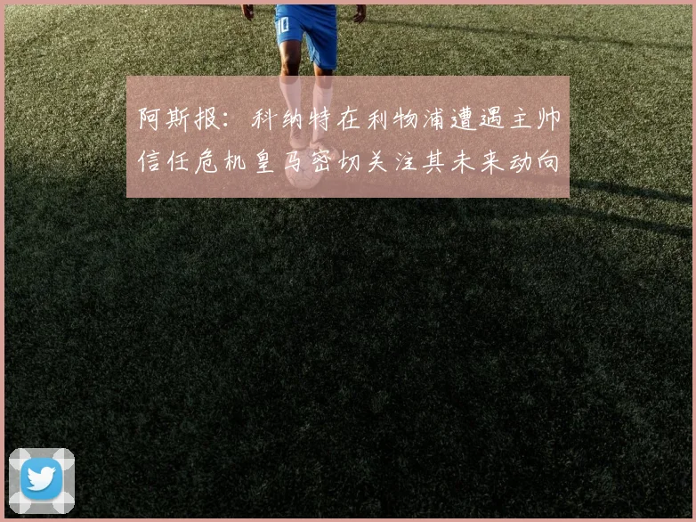 阿斯报：科纳特在利物浦遭遇主帅信任危机皇马密切关注其未来动向