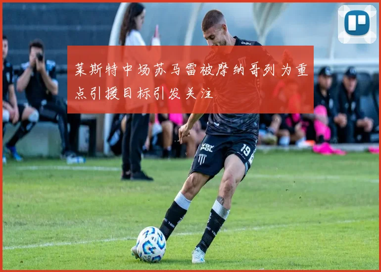 莱斯特中场苏马雷被摩纳哥列为重点引援目标引发关注
