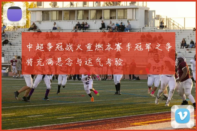 中超争冠战火重燃本赛季冠军之争将充满悬念与运气考验