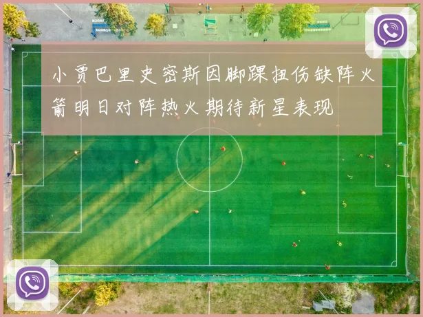 小贾巴里史密斯因脚踝扭伤缺阵火箭明日对阵热火期待新星表现
