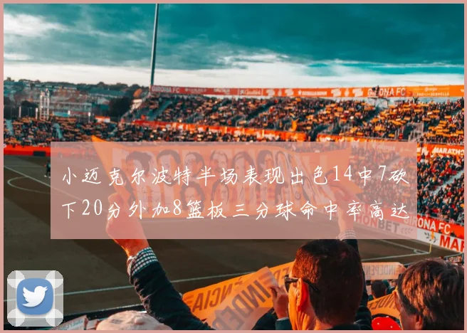 小迈克尔波特半场表现出色14中7砍下20分外加8篮板三分球命中率高达50