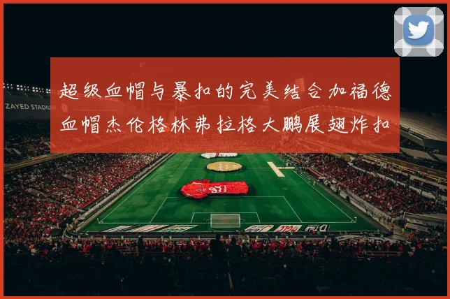 超级血帽与暴扣的完美结合加福德血帽杰伦格林弗拉格大鹏展翅炸扣精彩瞬间