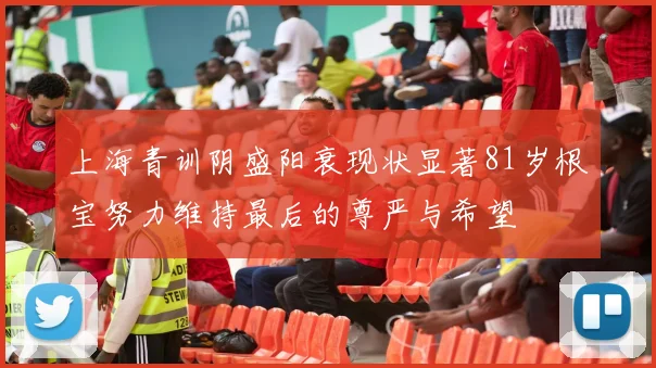 上海青训阴盛阳衰现状显著81岁根宝努力维持最后的尊严与希望