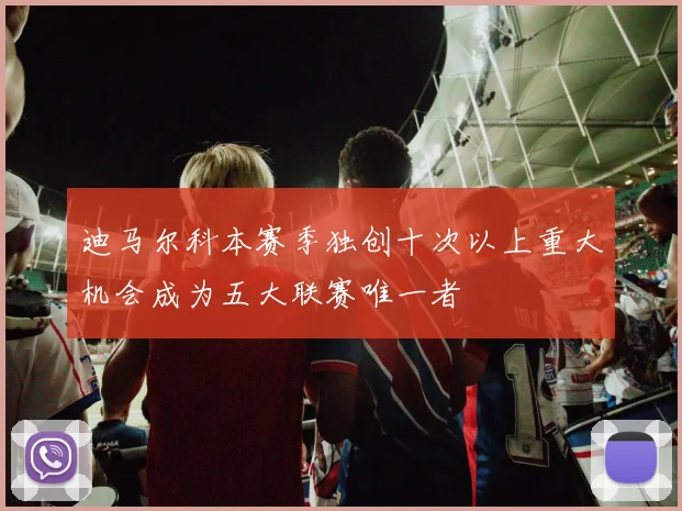 迪马尔科本赛季独创十次以上重大机会成为五大联赛唯一者