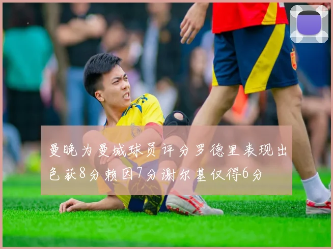 曼晚为曼城球员评分罗德里表现出色获8分赖因7分谢尔基仅得6分
