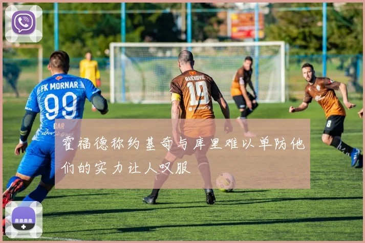 霍福德称约基奇与库里难以单防他们的实力让人叹服