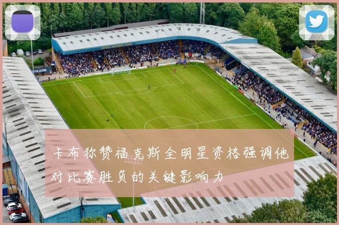 卡布称赞福克斯全明星资格强调他对比赛胜负的关键影响力