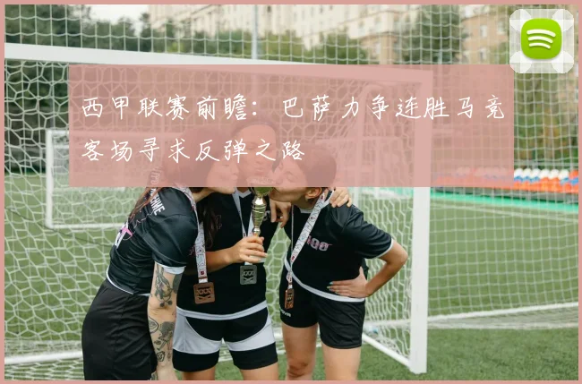 西甲联赛前瞻：巴萨力争连胜马竞客场寻求反弹之路